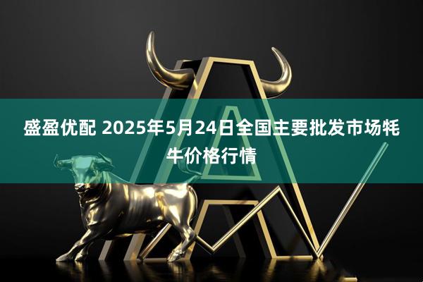 盛盈优配 2025年5月24日全国主要批发市场牦牛价格行情