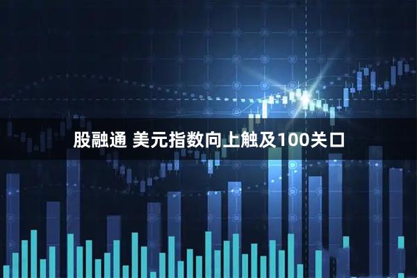股融通 美元指数向上触及100关口