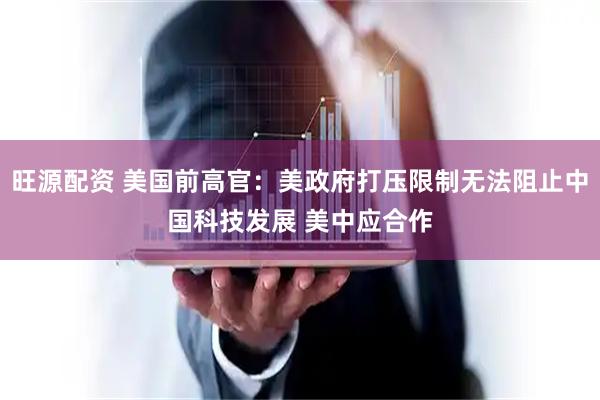 旺源配资 美国前高官：美政府打压限制无法阻止中国科技发展 美中应合作