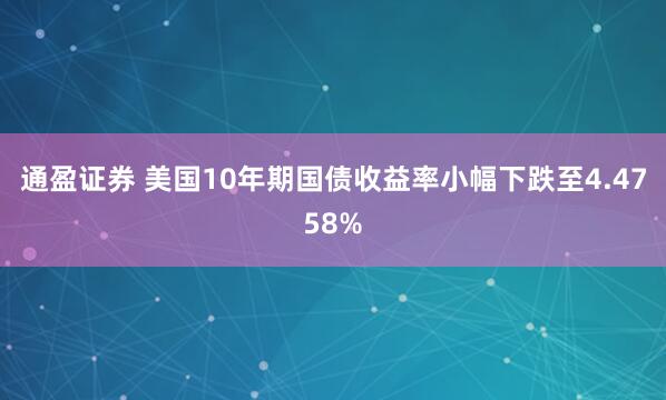 通盈证券 美国10年期国债收益率小幅下跌至4.4758%