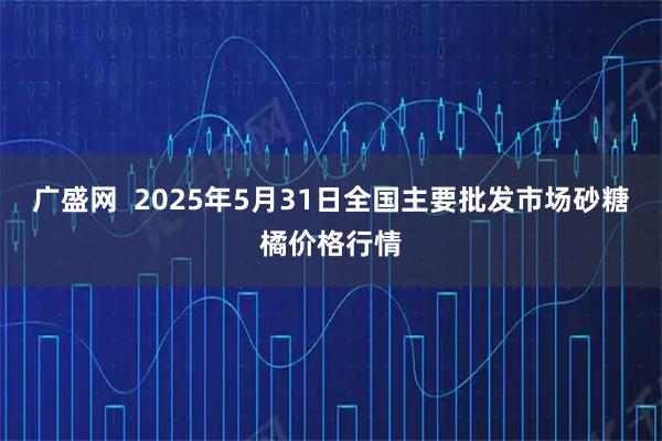 广盛网  2025年5月31日全国主要批发市场砂糖橘价格行情