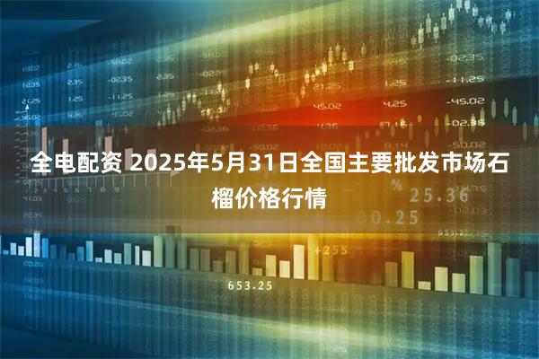 全电配资 2025年5月31日全国主要批发市场石榴价格行情