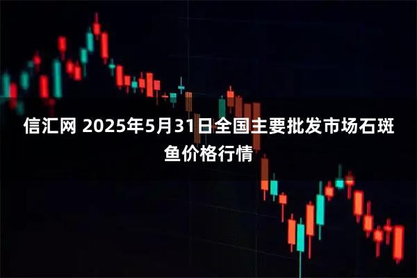 信汇网 2025年5月31日全国主要批发市场石斑鱼价格行情