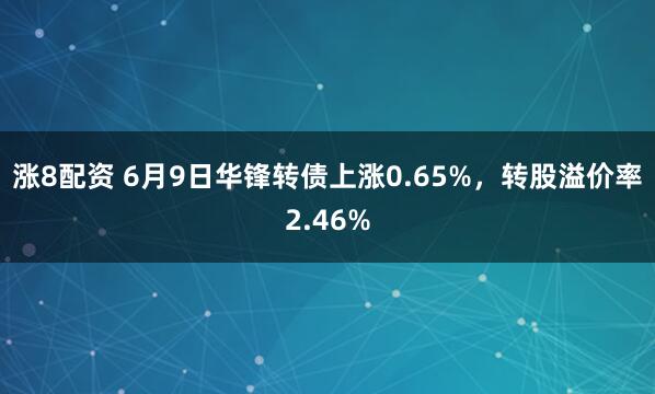 涨8配资 6月9日华锋转债上涨0.65%,转股溢价率2.46%