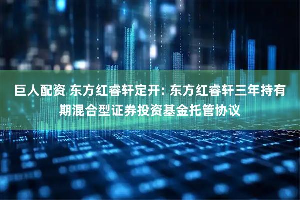 巨人配资 东方红睿轩定开: 东方红睿轩三年持有期混合型证券投资基金托管协议