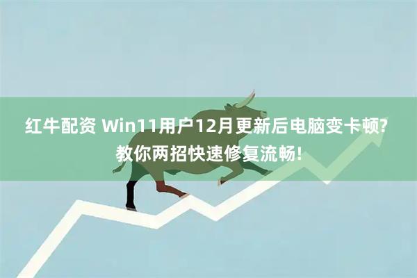 红牛配资 Win11用户12月更新后电脑变卡顿? 教你两招快速修复流畅!