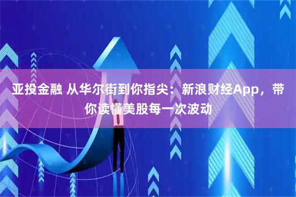 亚投金融 从华尔街到你指尖：新浪财经App，带你读懂美股每一次波动