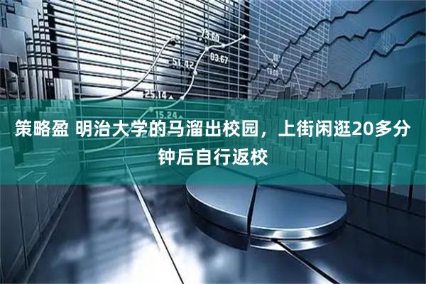 策略盈 明治大学的马溜出校园，上街闲逛20多分钟后自行返校