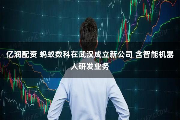 亿润配资 蚂蚁数科在武汉成立新公司 含智能机器人研发业务