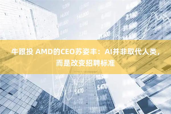牛跟投 AMD的CEO苏姿丰：AI并非取代人类，而是改变招聘标准