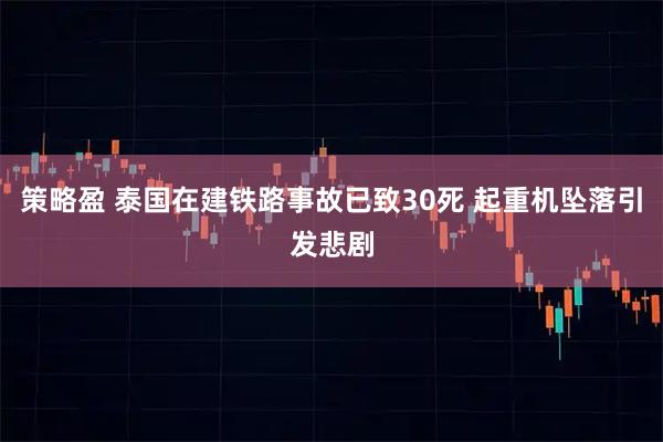 策略盈 泰国在建铁路事故已致30死 起重机坠落引发悲剧