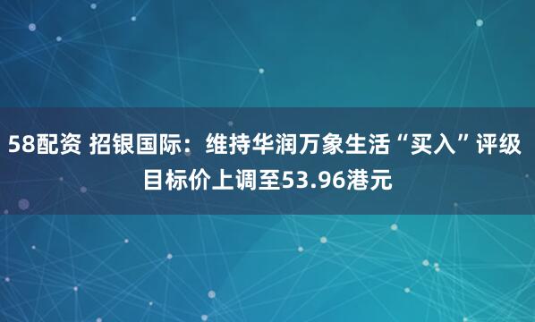 58配资 招银国际：维持华润万象生活“买入”评级 目标价上调至53.96港元