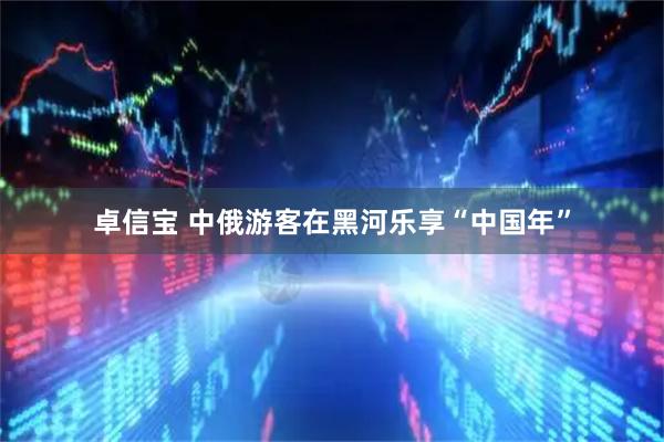 卓信宝 中俄游客在黑河乐享“中国年”