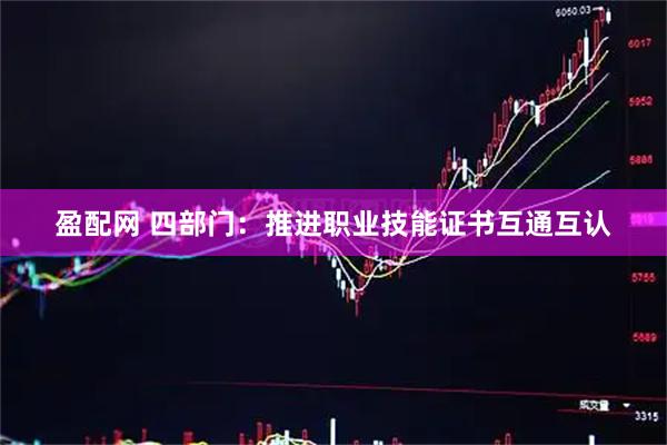 盈配网 四部门：推进职业技能证书互通互认