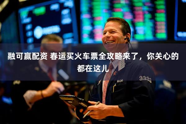 融可赢配资 春运买火车票全攻略来了,你关心的都在这儿