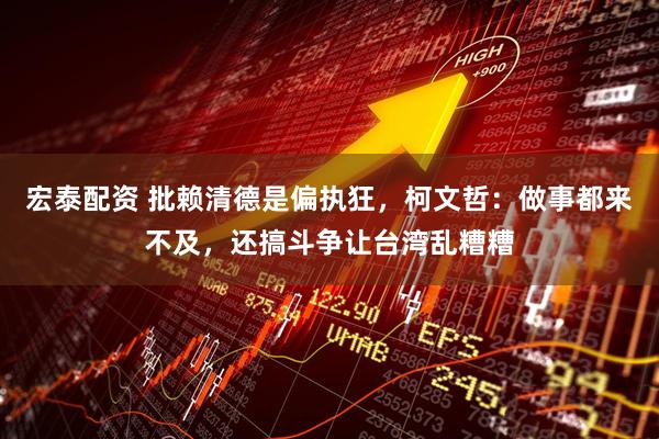 宏泰配资 批赖清德是偏执狂，柯文哲：做事都来不及，还搞斗争让台湾乱糟糟