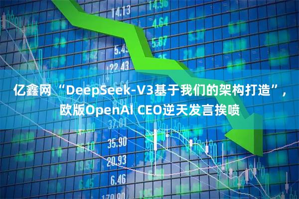 亿鑫网 “DeepSeek-V3基于我们的架构打造”，欧版OpenAI CEO逆天发言挨喷