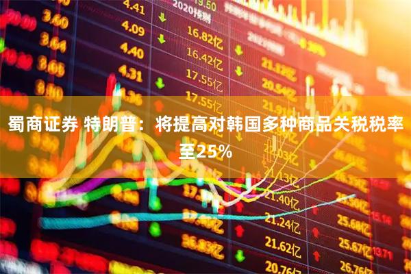 蜀商证券 特朗普：将提高对韩国多种商品关税税率至25%