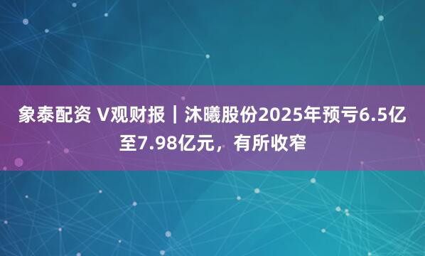 象泰配资 V观财报｜沐曦股份2025年预亏6.5亿至7.98亿元，有所收窄