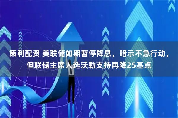 策利配资 美联储如期暂停降息，暗示不急行动，但联储主席人选沃勒支持再降25基点