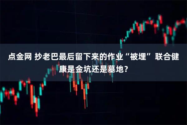 点金网 抄老巴最后留下来的作业“被埋” 联合健康是金坑还是墓地？