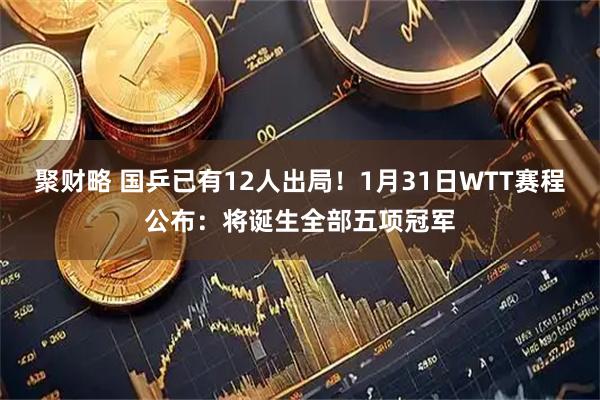 聚财略 国乒已有12人出局!1月31日WTT赛程公布:将诞生全部五项冠军