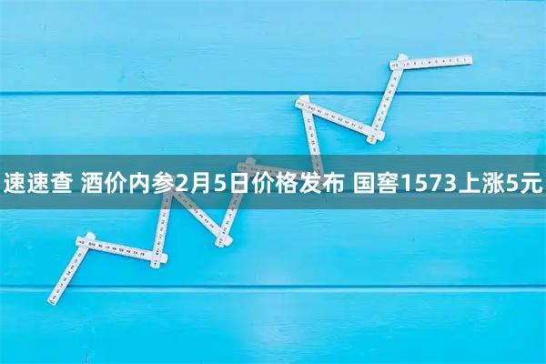 速速查 酒价内参2月5日价格发布 国窖1573上涨5元