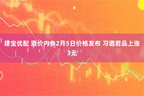 建宝优配 酒价内参2月5日价格发布 习酒君品上涨3元