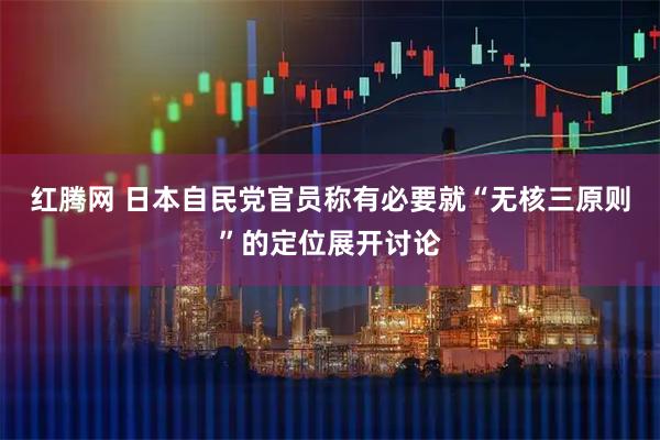 红腾网 日本自民党官员称有必要就“无核三原则”的定位展开讨论