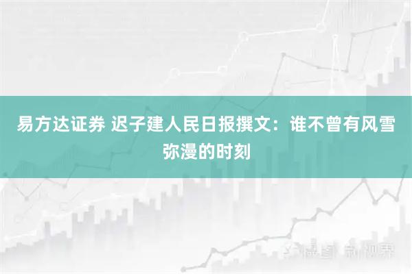 易方达证券 迟子建人民日报撰文：谁不曾有风雪弥漫的时刻