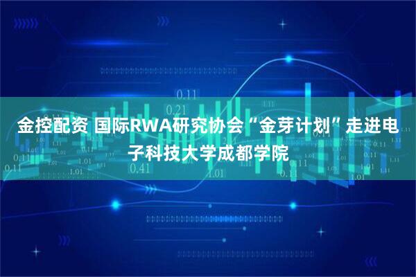 金控配资 国际RWA研究协会“金芽计划”走进电子科技大学成都学院