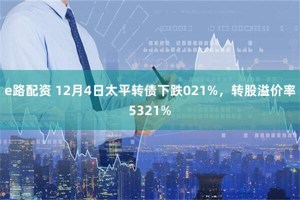 e路配资 12月4日太平转债下跌021%，转股溢价率5321%