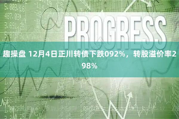 趣操盘 12月4日正川转债下跌092%,转股溢价率298%