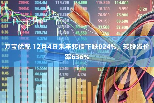 万宝优配 12月4日禾丰转债下跌024%，转股溢价率636%