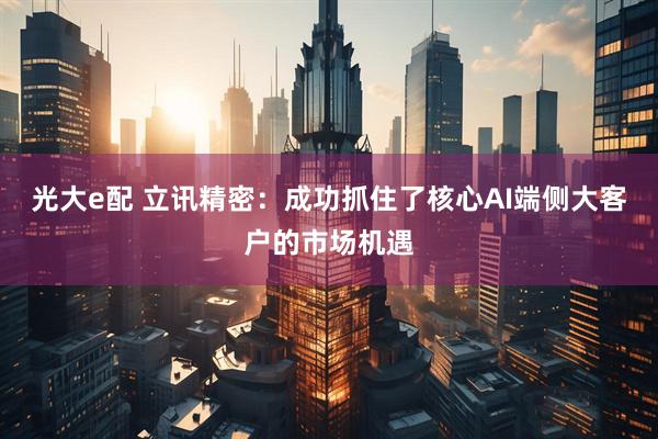 光大e配 立讯精密：成功抓住了核心AI端侧大客户的市场机遇