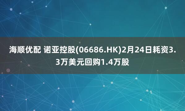 海顺优配 诺亚控股(06686.HK)2月24日耗资3.3万美元回购1.4万股