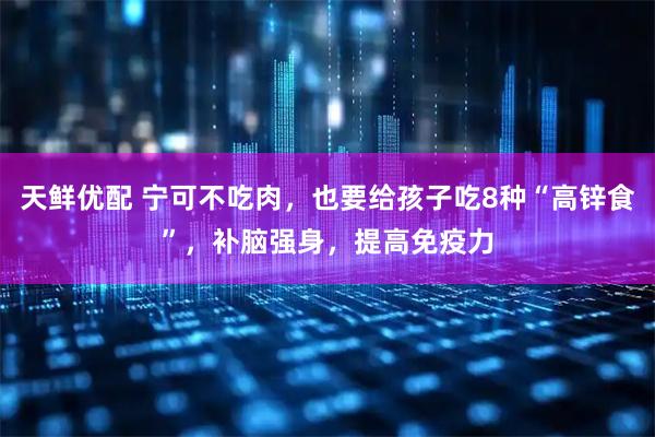天鲜优配 宁可不吃肉，也要给孩子吃8种“高锌食”，补脑强身，提高免疫力