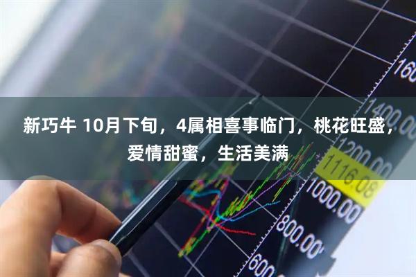 新巧牛 10月下旬，4属相喜事临门，桃花旺盛，爱情甜蜜，生活美满